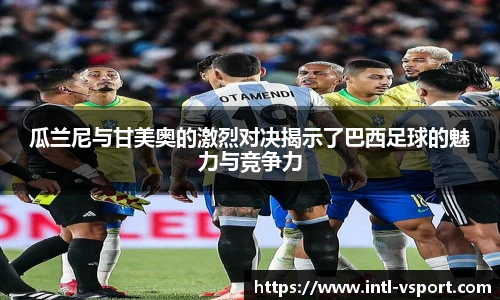 瓜兰尼与甘美奥的激烈对决揭示了巴西足球的魅力与竞争力